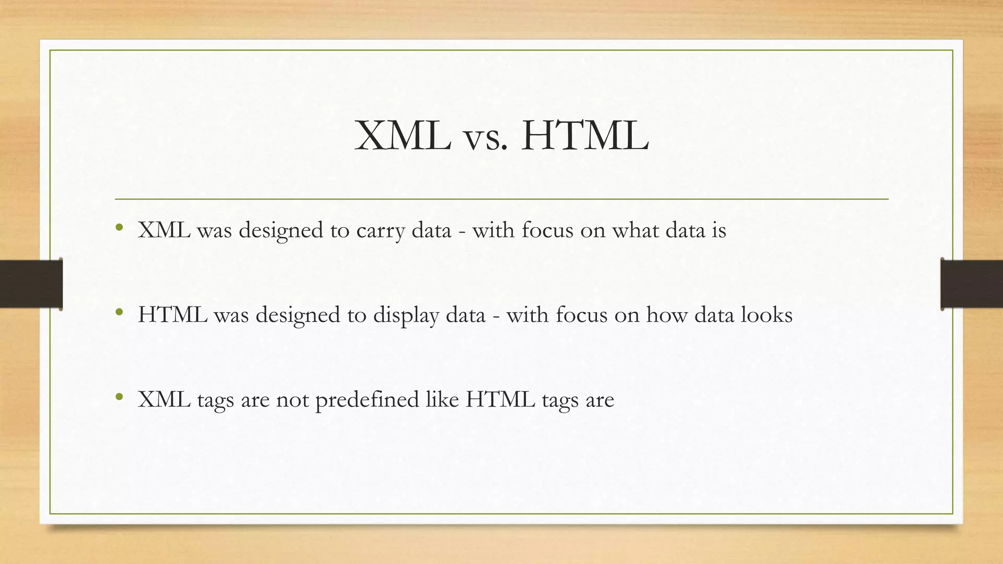 XML vs. HTML
• XML was designed to carry data - with focus on what data is
• HTML was designed to display data - with focus on how data looks
• XML tags are not predefined like HTML tags are
 