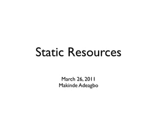 Static Resources
     March 26, 2011
    Makinde Adeagbo
 