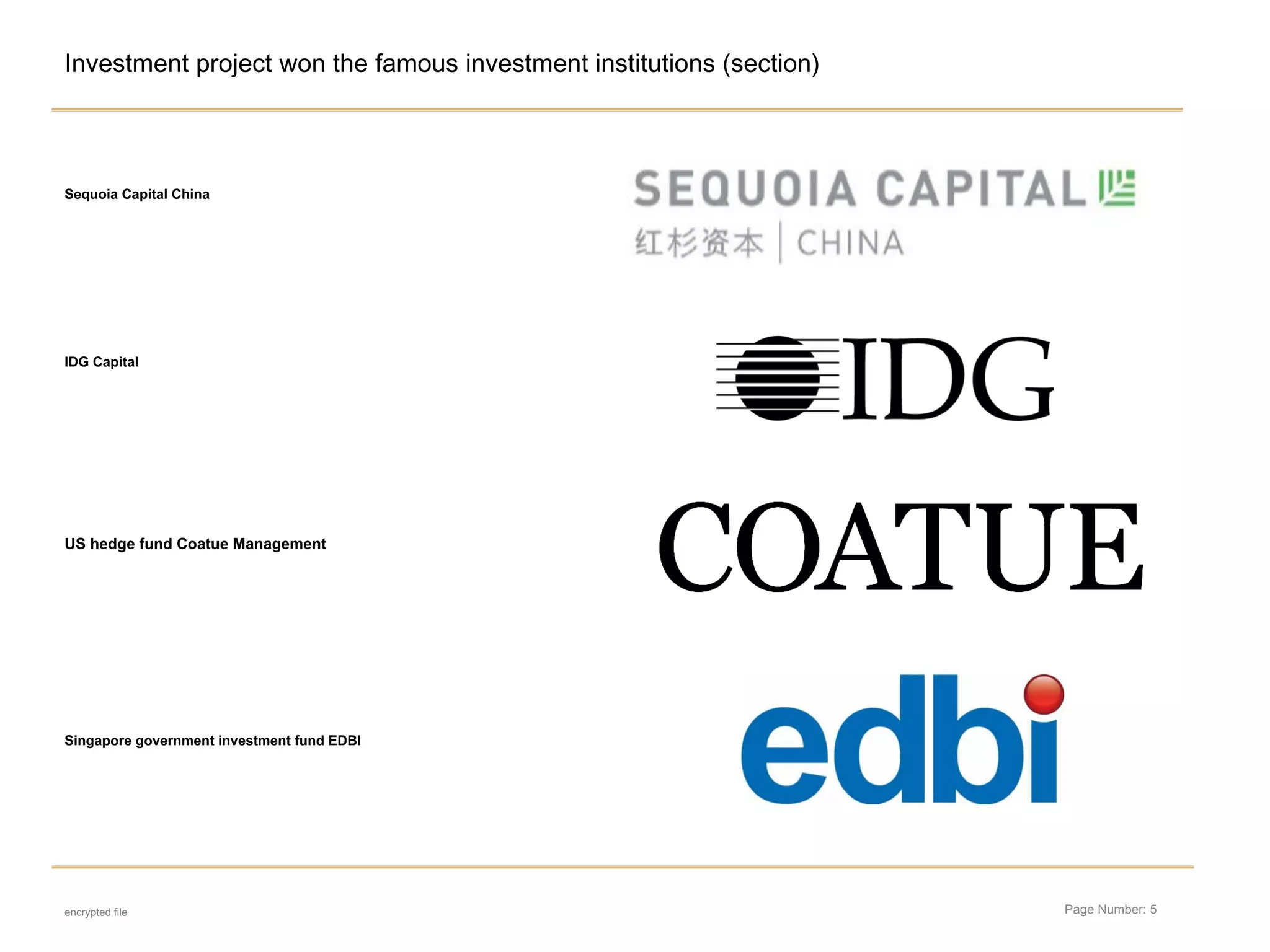 Page Number: 5
Investment project won the famous investment institutions (section)
encrypted file
Sequoia Capital China
IDG Capital
US hedge fund Coatue Management
Singapore government investment fund EDBI
 
