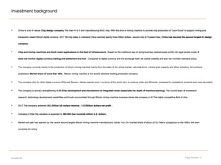 Page Number: 4
Investment background
encrypted file
• China is a bit of nature Chip design company The main R & D and manufacturing ASIC chip. With this kind of mining machine to provide chip production of "count force" to support mining andChina is a bit of nature Chip design company The main R & D and manufacturing ASIC chip. With this kind of mining machine to provide chip production of "count force" to support mining andChina is a bit of nature Chip design company The main R & D and manufacturing ASIC chip. With this kind of mining machine to provide chip production of "count force" to support mining andChina is a bit of nature Chip design company The main R & D and manufacturing ASIC chip. With this kind of mining machine to provide chip production of "count force" to support mining andChina is a bit of nature Chip design company The main R & D and manufacturing ASIC chip. With this kind of mining machine to provide chip production of "count force" to support mining and
transaction based Bitcoin digital currency. 2017 Bit chip sales in mainland China reached twenty three Billion dollars, second only to Huawei Hass, China has become the second largest IC designtransaction based Bitcoin digital currency. 2017 Bit chip sales in mainland China reached twenty three Billion dollars, second only to Huawei Hass, China has become the second largest IC designtransaction based Bitcoin digital currency. 2017 Bit chip sales in mainland China reached twenty three Billion dollars, second only to Huawei Hass, China has become the second largest IC designtransaction based Bitcoin digital currency. 2017 Bit chip sales in mainland China reached twenty three Billion dollars, second only to Huawei Hass, China has become the second largest IC designtransaction based Bitcoin digital currency. 2017 Bit chip sales in mainland China reached twenty three Billion dollars, second only to Huawei Hass, China has become the second largest IC designtransaction based Bitcoin digital currency. 2017 Bit chip sales in mainland China reached twenty three Billion dollars, second only to Huawei Hass, China has become the second largest IC designtransaction based Bitcoin digital currency. 2017 Bit chip sales in mainland China reached twenty three Billion dollars, second only to Huawei Hass, China has become the second largest IC designtransaction based Bitcoin digital currency. 2017 Bit chip sales in mainland China reached twenty three Billion dollars, second only to Huawei Hass, China has become the second largest IC design
company ;company ;
• Chip and mining machines are block chain applications in the field of infrastructure , Based on the traditional way of doing business realized sales profits into legal tender mode, ItChip and mining machines are block chain applications in the field of infrastructure , Based on the traditional way of doing business realized sales profits into legal tender mode, ItChip and mining machines are block chain applications in the field of infrastructure , Based on the traditional way of doing business realized sales profits into legal tender mode, It
does not involve digital currency trading and settlement and ICO , Compared to digital currency and the exchange itself, bit market volatility and less risk involved mainland policy;does not involve digital currency trading and settlement and ICO , Compared to digital currency and the exchange itself, bit market volatility and less risk involved mainland policy;does not involve digital currency trading and settlement and ICO , Compared to digital currency and the exchange itself, bit market volatility and less risk involved mainland policy;
• The company currently mainly in the production of bitcoin mining machine mainly from the sales of the whole market, calculate force, mineral pool capacity and other indicators, bit continent
possession Market share of more than 50% , Bitcoin mining machine is the world's absolute leading production company;possession Market share of more than 50% , Bitcoin mining machine is the world's absolute leading production company;possession Market share of more than 50% , Bitcoin mining machine is the world's absolute leading production company;possession Market share of more than 50% , Bitcoin mining machine is the world's absolute leading production company;
• The company also for other digital currency (Ethernet Square / dishes special coins / currency of the world, etc.) to produce chips and Minerals, compared to competitors' products and more abundant;
• The company is actively strengthening its AI Chip development and manufacture of integrated areas (especially the depth of machine learning), The current team of investmentThe company is actively strengthening its AI Chip development and manufacture of integrated areas (especially the depth of machine learning), The current team of investmentThe company is actively strengthening its AI Chip development and manufacture of integrated areas (especially the depth of machine learning), The current team of investmentThe company is actively strengthening its AI Chip development and manufacture of integrated areas (especially the depth of machine learning), The current team of investment
research, technology development capabilities and funds accumulated through Bitcoin mining machine business allows the company in AI The highly competitive field of chip;research, technology development capabilities and funds accumulated through Bitcoin mining machine business allows the company in AI The highly competitive field of chip;research, technology development capabilities and funds accumulated through Bitcoin mining machine business allows the company in AI The highly competitive field of chip;
• 2017 The company achieved 25.3 Billion US dollars revenue , 12.5 Billion dollars net profit ;2017 The company achieved 25.3 Billion US dollars revenue , 12.5 Billion dollars net profit ;2017 The company achieved 25.3 Billion US dollars revenue , 12.5 Billion dollars net profit ;2017 The company achieved 25.3 Billion US dollars revenue , 12.5 Billion dollars net profit ;2017 The company achieved 25.3 Billion US dollars revenue , 12.5 Billion dollars net profit ;2017 The company achieved 25.3 Billion US dollars revenue , 12.5 Billion dollars net profit ;2017 The company achieved 25.3 Billion US dollars revenue , 12.5 Billion dollars net profit ;2017 The company achieved 25.3 Billion US dollars revenue , 12.5 Billion dollars net profit ;
• Company 3 After the valuation is expected to 300-400 One hundred million U.S. dollars ;Company 3 After the valuation is expected to 300-400 One hundred million U.S. dollars ;Company 3 After the valuation is expected to 300-400 One hundred million U.S. dollars ;Company 3 After the valuation is expected to 300-400 One hundred million U.S. dollars ;Company 3 After the valuation is expected to 300-400 One hundred million U.S. dollars ;Company 3 After the valuation is expected to 300-400 One hundred million U.S. dollars ;
• Market exit path has opened up: the recent second largest Bitcoin mining machine manufacturers Jianan Yun Chi (market share of about 20 %) Filed a prospectus on the HKEx, will soonMarket exit path has opened up: the recent second largest Bitcoin mining machine manufacturers Jianan Yun Chi (market share of about 20 %) Filed a prospectus on the HKEx, will soonMarket exit path has opened up: the recent second largest Bitcoin mining machine manufacturers Jianan Yun Chi (market share of about 20 %) Filed a prospectus on the HKEx, will soon
complete the listing.
 