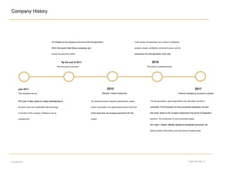 Page Number: 9
Company History
year 2013
The company set up
By the end of 2013
The first product launched
2015
Maintain market leadership
2016
The scale of sustained growth
2017
Artificial Intelligence products available
2013 year 10 May, based on a deep understanding of2013 year 10 May, based on a deep understanding of2013 year 10 May, based on a deep understanding of2013 year 10 May, based on a deep understanding of
the block chain and a dedicated chip technology,
co-founder of the company in Beijing to set up
mainland bits.
2013 Based on the company by the end of the first generation2013 Based on the company by the end of the first generation
ASIC Chip launch Hash Server computing, andASIC Chip launch Hash Server computing, andASIC Chip launch Hash Server computing, andASIC Chip launch Hash Server computing, and
quickly occupied the market.
Our products namely long-term performance, lowest
power consumption, the global market share of the first.
At the same time, the company launched AI AI chipAt the same time, the company launched AI AI chipAt the same time, the company launched AI AI chip
project.
Total number of employees, the number of intellectual
property, assets, profitability continued to grow, and the
introduction of a new generation 16nm chip.introduction of a new generation 16nm chip.introduction of a new generation 16nm chip.
The first generation, second generation chip cast piece, the test is
successful; Third Generation AI Chip successfully developed, will soonsuccessful; Third Generation AI Chip successfully developed, will soonsuccessful; Third Generation AI Chip successfully developed, will soon
flow sheet. Based on the company independent chip launch AI Applicationflow sheet. Based on the company independent chip launch AI Applicationflow sheet. Based on the company independent chip launch AI Application
solutions. The introduction of world-renowned capital.
2017 year 11 Month, officially released AI Accelerator and server, the2017 year 11 Month, officially released AI Accelerator and server, the2017 year 11 Month, officially released AI Accelerator and server, the2017 year 11 Month, officially released AI Accelerator and server, the2017 year 11 Month, officially released AI Accelerator and server, the2017 year 11 Month, officially released AI Accelerator and server, the
official website of the official count abundance of global sales.
encrypted file
 