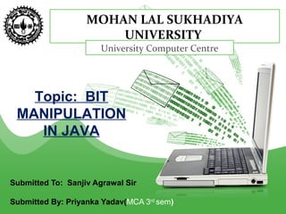 MOHAN LAL SUKHADIYA
UNIVERSITY
University Computer Centre
Submitted To: Sanjiv Agrawal Sir
Submitted By: Priyanka Yadav(MCA 3rd
sem)
Topic: BIT
MANIPULATION
IN JAVA
 