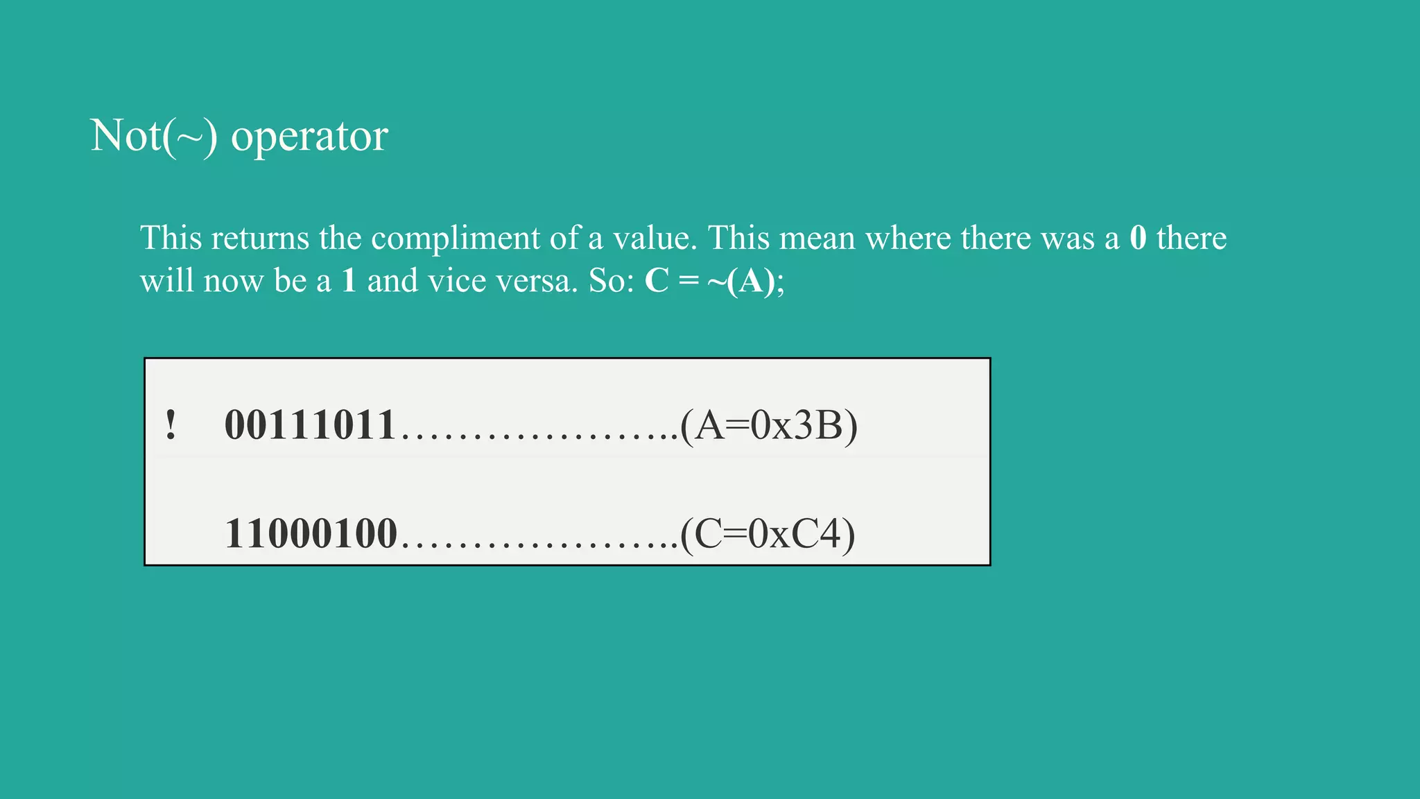 Not(~) operator
This returns the compliment of a value. This mean where there was a 0 there
will now be a 1 and vice versa. So: C = ~(A);
! 00111011………………..(A=0x3B)
11000100………………..(C=0xC4)
 