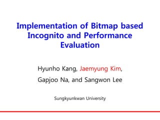 Implementation of Bitmap based
  Incognito and Performance
          Evaluation

    Hyunho Kang, Jaemyung Kim,
    Gapjoo Na, and Sangwon Lee

         Sungkyunkwan University
 