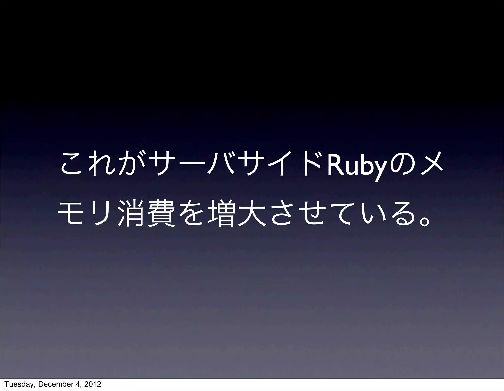 これがサーバサイドRubyのメ
モリ消費を増大させている。
Tuesday, December 4, 2012
 