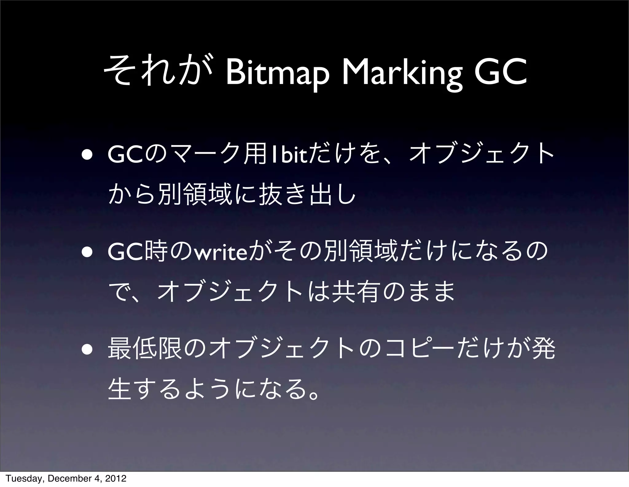 • GCのマーク用1bitだけを、オブジェクト
から別領域に抜き出し
• GC時のwriteがその別領域だけになるの
で、オブジェクトは共有のまま
• 最低限のオブジェクトのコピーだけが発
生するようになる。
それが Bitmap Marking GC
Tuesday, December 4, 2012
 