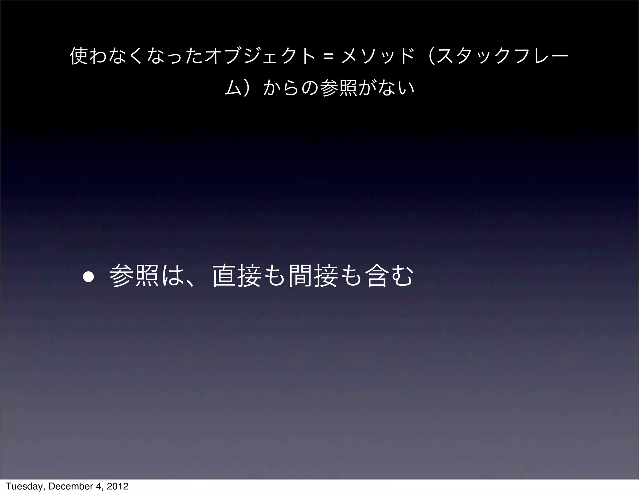 • 参照は、直接も間接も含む
使わなくなったオブジェクト = メソッド（スタックフレー
ム）からの参照がない
Tuesday, December 4, 2012
 