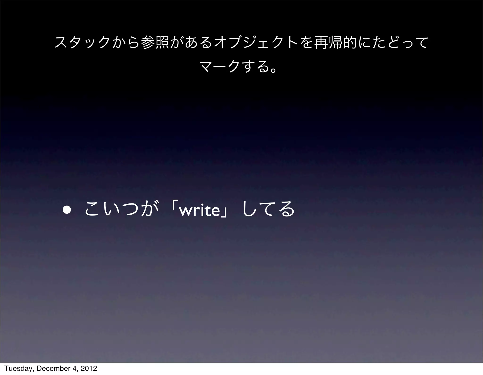 • こいつが「write」してる
スタックから参照があるオブジェクトを再帰的にたどって
マークする。
Tuesday, December 4, 2012
 