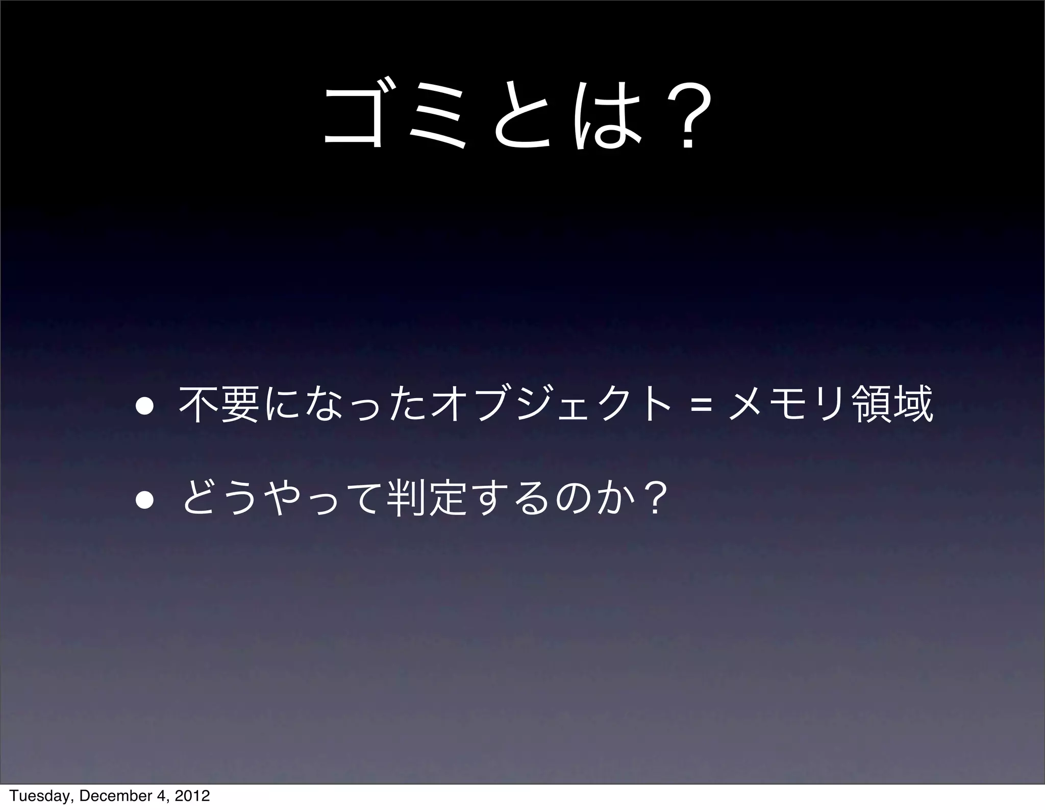 • 不要になったオブジェクト = メモリ領域
• どうやって判定するのか？
ゴミとは？
Tuesday, December 4, 2012
 