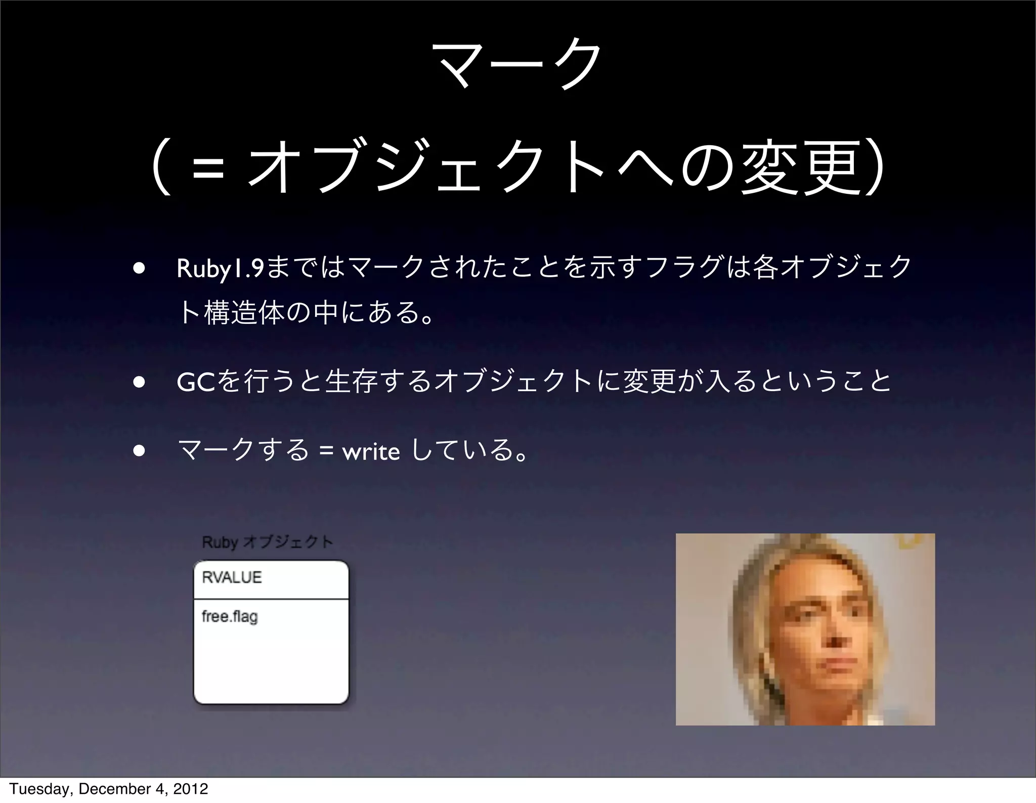 • Ruby1.9まではマークされたことを示すフラグは各オブジェク
ト構造体の中にある。
• GCを行うと生存するオブジェクトに変更が入るということ
• マークする = write している。
マーク
（ = オブジェクトへの変更）
Tuesday, December 4, 2012
 