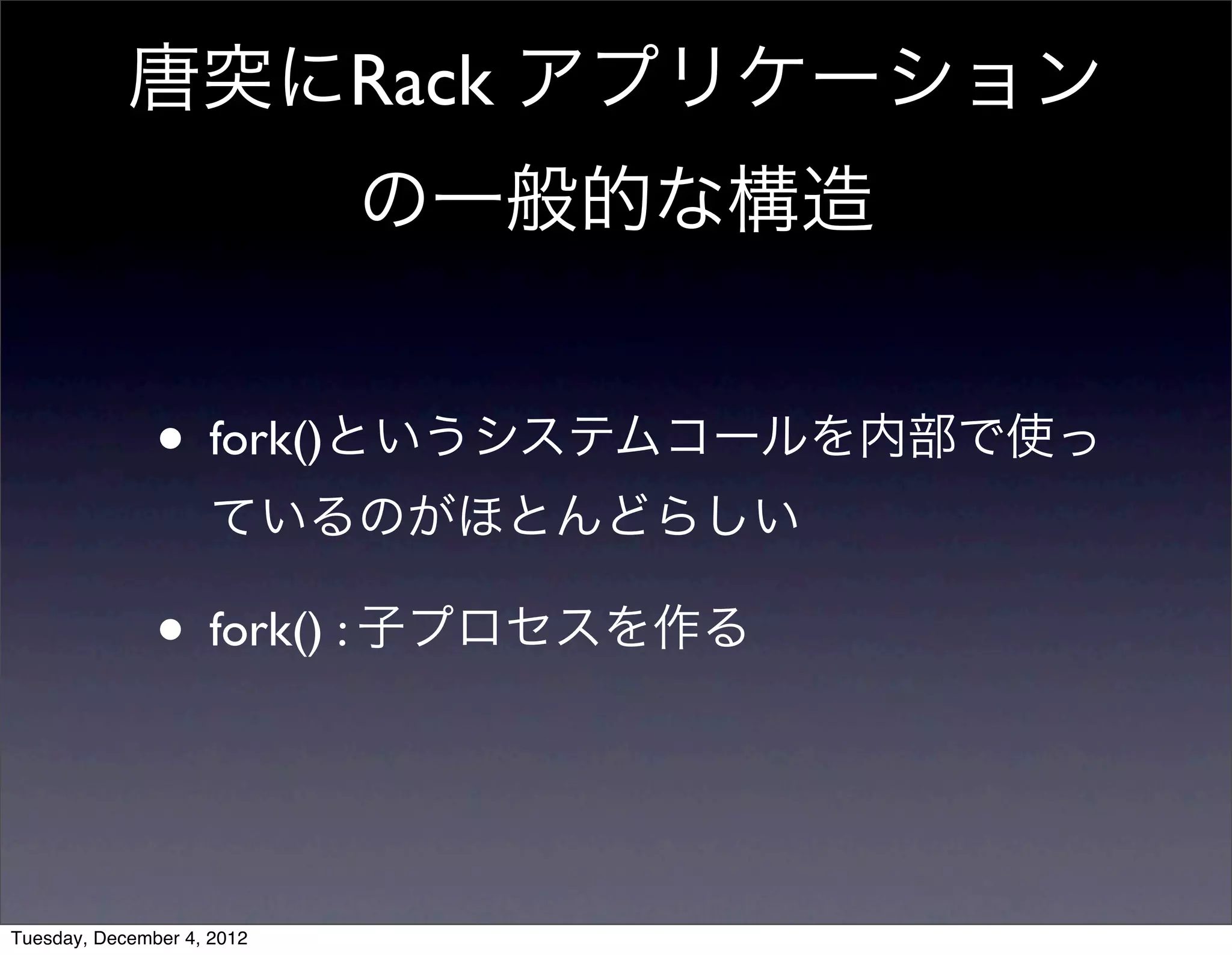 • fork()というシステムコールを内部で使っ
ているのがほとんどらしい
• fork() : 子プロセスを作る
唐突にRack アプリケーション
の一般的な構造
Tuesday, December 4, 2012
 