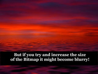 But if you try and increase the size
of the Bitmap it might become blurry!
 