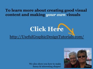 To learn more about creating good visual
content and making your own visuals
Click Here
http://UsefulGraphicDesignTutorials.com/
We also show you how to make
funny & interesting shapes!
 