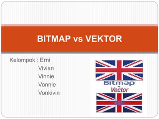 BITMAP vs VEKTOR 
Kelompok : Erni 
Vivian 
Vinnie 
Vonnie 
Vonkivin 
 
