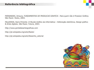 Referência bibliográfica

FERNANDES, Amaury. FUNDAMENTOS DE PRODUCAO GRAFICA - Para quem não é Produtor Gráfico.
São Paulo: Rubio, 2003.
FALLEIROS, Dario Pimente. O Mundo Gráfico da Informática – Editoração eletrônica, Design gráfico
& Artes digitais. São Paulo: Futura, 2003.
http://www.portaldasartesgraficas.com
http://pt.wikipedia.org/wiki/Raster
http://pt.wikipedia.org/wiki/Desenho_vetorial

 
