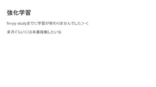 強化学習
fin-py studyまでに学習が終わりませんでした＞＜
来月ぐらいには本番稼働したいな
 