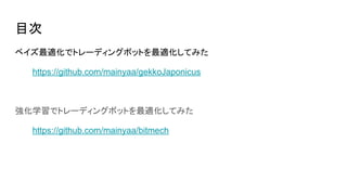 目次
ベイズ最適化でトレーディングボットを最適化してみた
https://github.com/mainyaa/gekkoJaponicus
強化学習でトレーディングボットを最適化してみた
https://github.com/mainyaa/bitmech
 