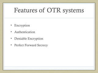 Features of OTR systems
• Encryption
• Authentication
• Deniable Encryption
• Perfect Forward Secrecy

 