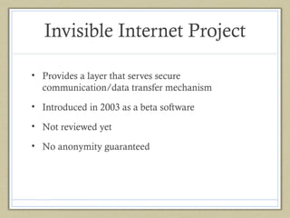 Invisible Internet Project
• Provides a layer that serves secure
communication/data transfer mechanism
• Introduced in 2003 as a beta software
• Not reviewed yet
• No anonymity guaranteed

 