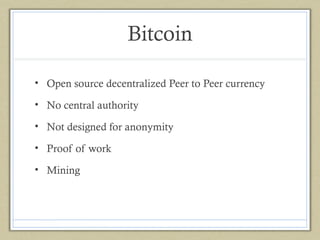 Bitcoin
• Open source decentralized Peer to Peer currency
• No central authority
• Not designed for anonymity
• Proof of work
• Mining

 