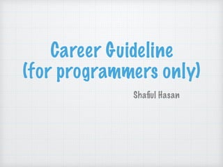 Career Guideline
(for programmers only)
Shaﬁul Hasan
 