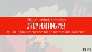 Stop Hurting Me!
15 Bad Digital Experiences for an International Audience
Ekke Guembel, Bitmotion
 