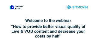Welcome to the webinar
“How to provide better visual quality of
Live & VOD content and decrease your
costs by half”
 