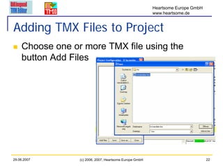 Heartsome Europe GmbH
                                                         www.heartsome.de


Adding TMX Files to Project
    Choose one or more TMX file using the
    button Add Files




29.06.2007       (c) 2006, 2007, Heartsome Europe GmbH                           22
 