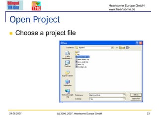 Heartsome Europe GmbH
                                                          www.heartsome.de


Open Project
    Choose a project file




29.06.2007        (c) 2006, 2007, Heartsome Europe GmbH                           23
 