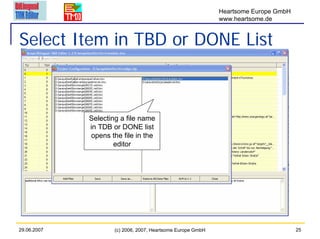 Heartsome Europe GmbH
                                                             www.heartsome.de


Select Item in TBD or DONE List



             Selecting a file name
             in TDB or DONE list
             opens the file in the
                     editor




29.06.2007           (c) 2006, 2007, Heartsome Europe GmbH                           25
 