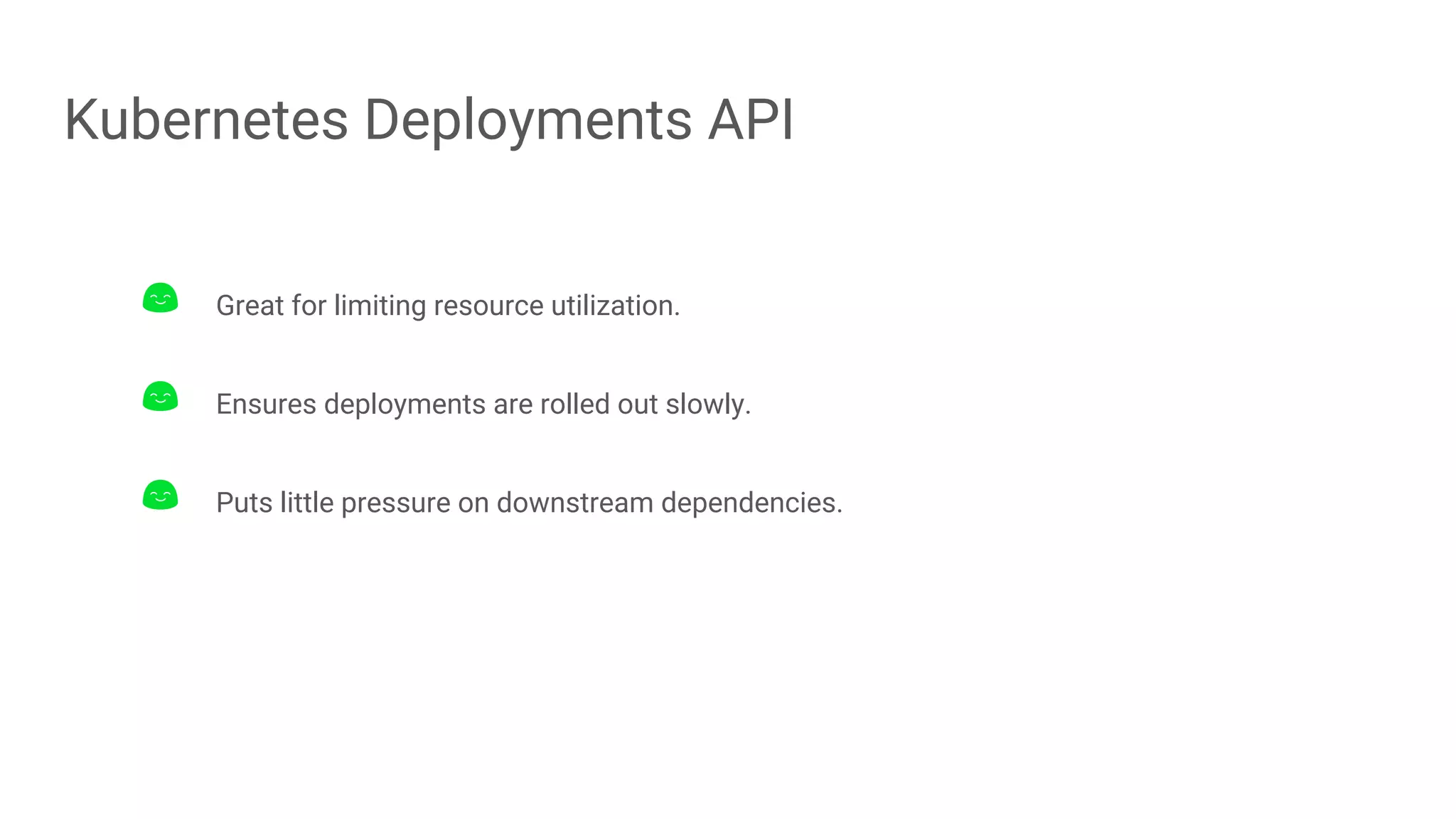 Kubernetes Deployments API
Great for limiting resource utilization.
Ensures deployments are rolled out slowly.
Puts little pressure on downstream dependencies.
 
