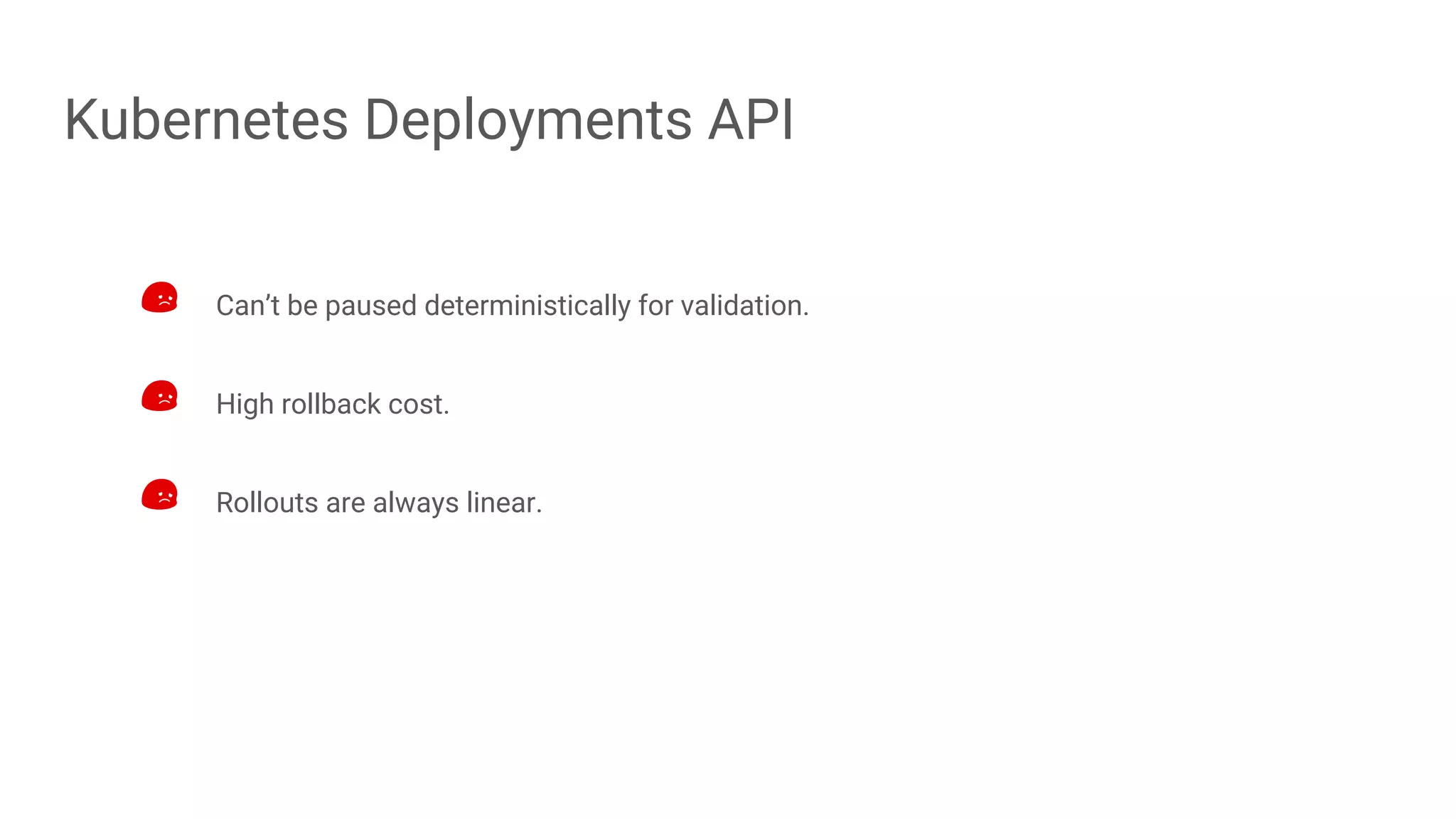 Kubernetes Deployments API
Can’t be paused deterministically for validation.
High rollback cost.
Rollouts are always linear.
 