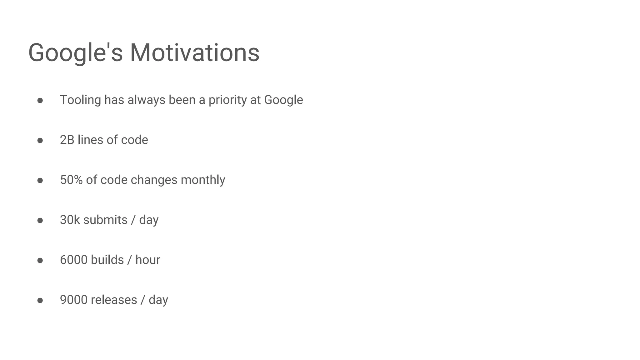 Google's Motivations
● Tooling has always been a priority at Google
● 2B lines of code
● 50% of code changes monthly
● 30k submits / day
● 6000 builds / hour
● 9000 releases / day
 
