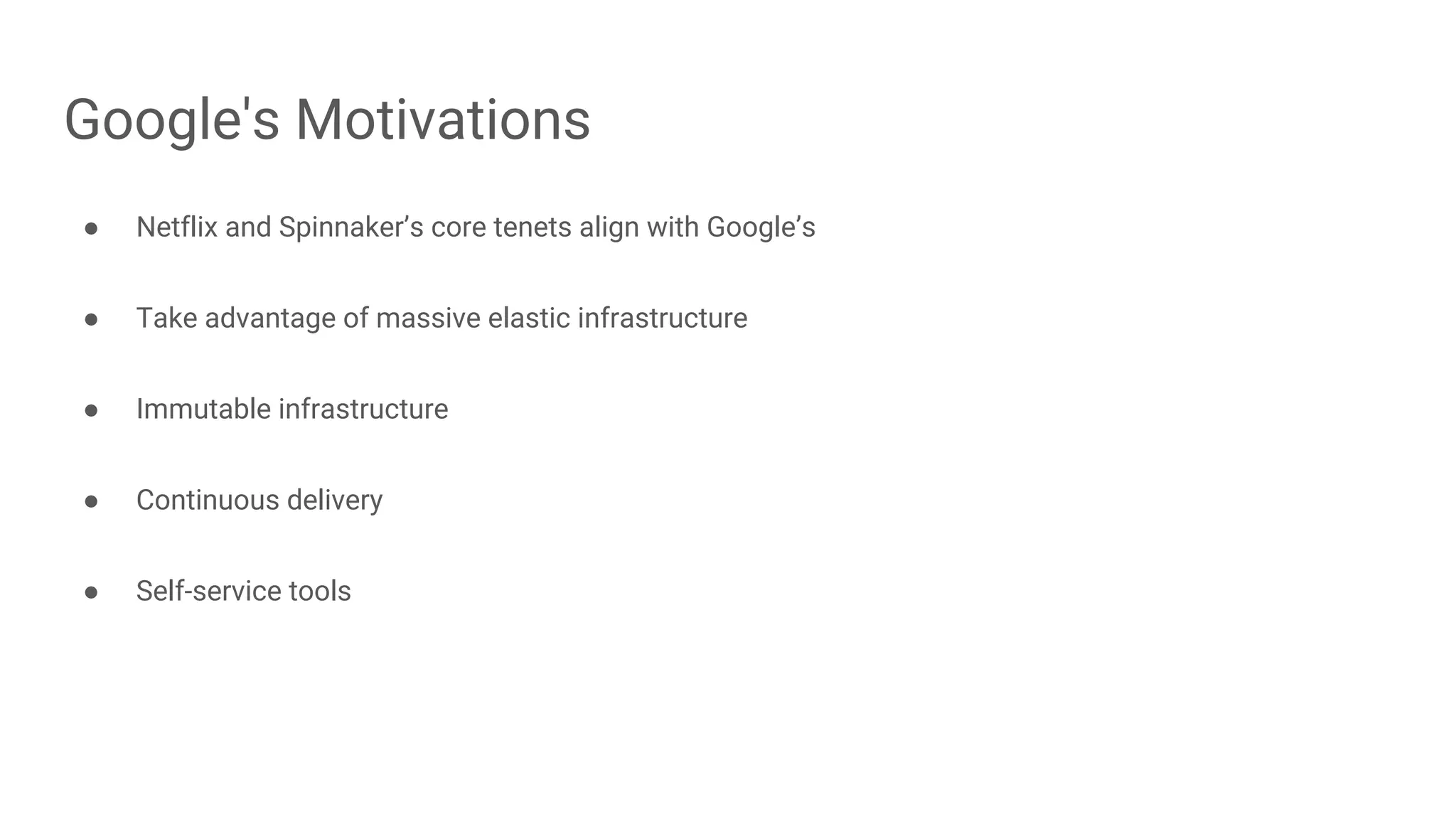 Google's Motivations
● Netflix and Spinnaker’s core tenets align with Google’s
● Take advantage of massive elastic infrastructure
● Immutable infrastructure
● Continuous delivery
● Self-service tools
 
