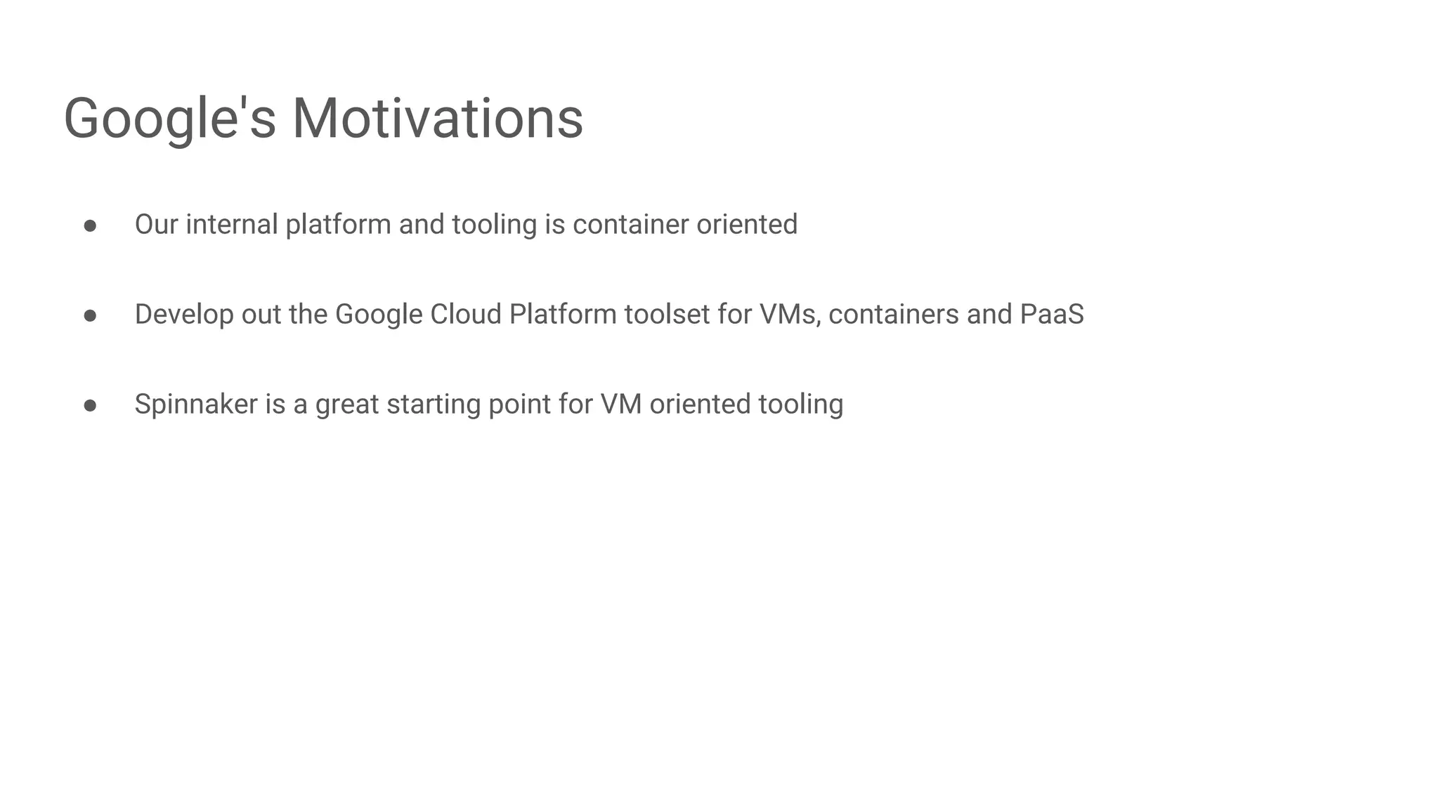 Google's Motivations
● Our internal platform and tooling is container oriented
● Develop out the Google Cloud Platform toolset for VMs, containers and PaaS
● Spinnaker is a great starting point for VM oriented tooling
 