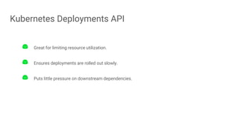 Kubernetes Deployments API
Great for limiting resource utilization.
Ensures deployments are rolled out slowly.
Puts little pressure on downstream dependencies.
 