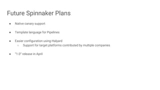 Future Spinnaker Plans
● Native canary support
● Template language for Pipelines
● Easier configuration using Halyard
○ Support for target platforms contributed by multiple companies
● “1.0” release in April
 