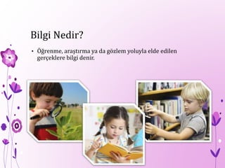 Bilgi Nedir?
• Öğrenme, araştırma ya da gözlem yoluyla elde edilen
gerçeklere bilgi denir.
 