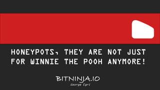 BITNINJA.IO
HONEYPOTS, THEY ARE NOT JUST
FOR WINNIE THE POOH ANYMORE!
George Egri
 