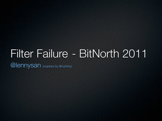 Filter Failure	 - BitNorth 2011
@lennysan (inspired by @cshirky)
 