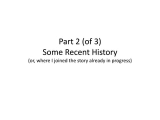 Part 2 (of 3)
Some Recent History
(or, where I joined the story already in progress)
 