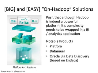 [BIG] and [EASY] “On-Hadoop” Solutions
Image source: gigaom.com
Platfora Architecture
Posit that although Hadoop
is indeed a powerful
platform, it’s complexity
needs to be wrapped in a BI
/ analytics application
Notable Products
• Platfora
• Datameer
• Oracle Big Data Discovery
(based on Endeca)
 