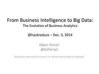 From Business Intelligence to Big Data:
The Evolution of Business Analytics
@hackreduce – Dec. 3, 2014
Adam Ferrari
@AJFerrari
(All opinions expressed are my own / I’m not here representing my employers)
 