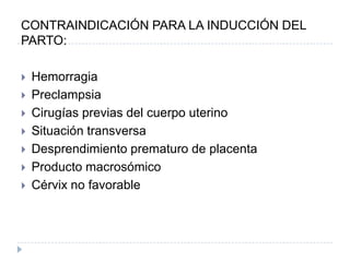 CONTRAINDICACIÓN PARA LA INDUCCIÓN DEL
PARTO:
 Hemorragia
 Preclampsia
 Cirugías previas del cuerpo uterino
 Situación transversa
 Desprendimiento prematuro de placenta
 Producto macrosómico
 Cérvix no favorable
 
