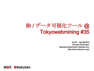 BI / データ可視化ツール @
Tokyowebmining #35
Vol.01 Apr/26/2014
Tomoaki Takamatsu
Big Data Department, Rakuten Inc.
http://www.rakuten.co.jp/
 