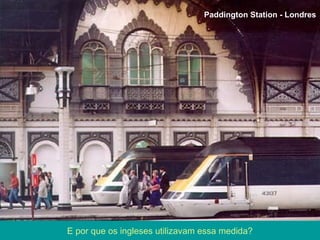 E por que os ingleses utilizavam essa medida?
Paddington Station - Londres
 
