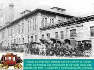 Porque as empresas inglesas que construiam os vagões
eram as mesmas que construiam as carroças antes das
estradas de ferro, e utilizaram a mesma bitola das carroças...
 
