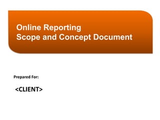 Online Reporting 
Scope and Concept Document 
Prepared For: 
<CLIENT> 
 