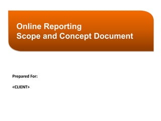 Online Reporting 
Scope and Concept Document 
Prepared For: 
<CLIENT> 
 