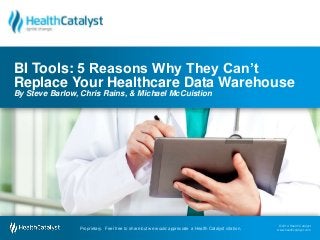 © 2014 Health Catalyst
www.healthcatalyst.comProprietary. Feel free to share but we would appreciate a Health Catalyst citation.
© 2014 Health Catalyst
www.healthcatalyst.comProprietary. Feel free to share but we would appreciate a Health Catalyst citation.
BI Tools: 5 Reasons Why They Can’t
Replace Your Healthcare Data Warehouse
By Steve Barlow, Chris Rains, & Michael McCuistion
 